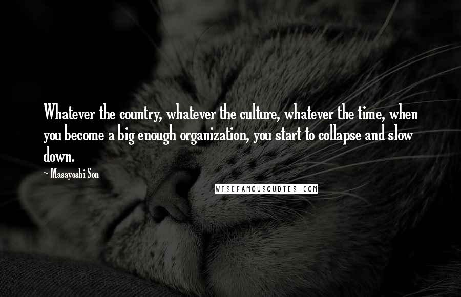 Masayoshi Son Quotes: Whatever the country, whatever the culture, whatever the time, when you become a big enough organization, you start to collapse and slow down.