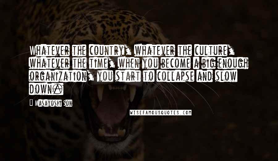 Masayoshi Son Quotes: Whatever the country, whatever the culture, whatever the time, when you become a big enough organization, you start to collapse and slow down.