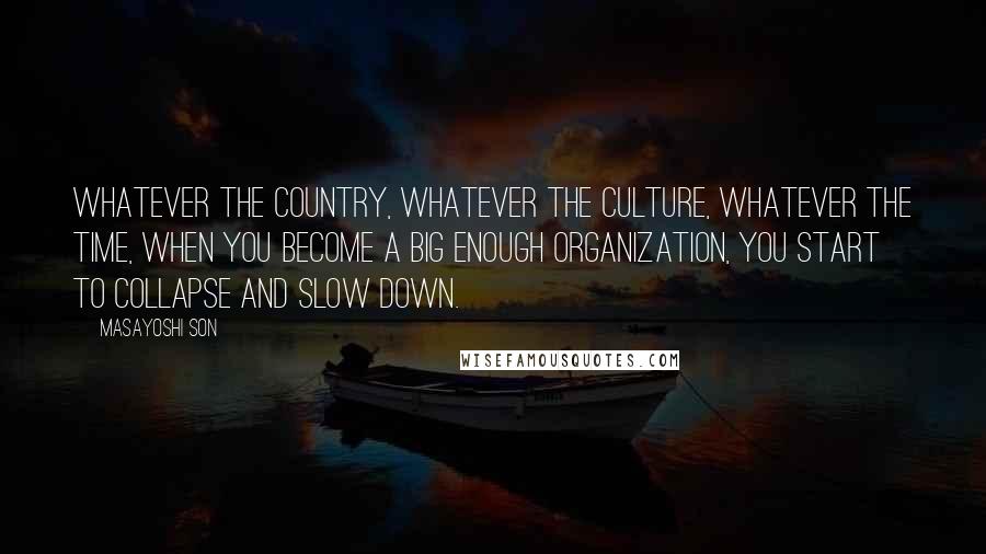 Masayoshi Son Quotes: Whatever the country, whatever the culture, whatever the time, when you become a big enough organization, you start to collapse and slow down.