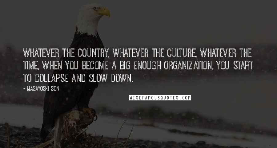 Masayoshi Son Quotes: Whatever the country, whatever the culture, whatever the time, when you become a big enough organization, you start to collapse and slow down.