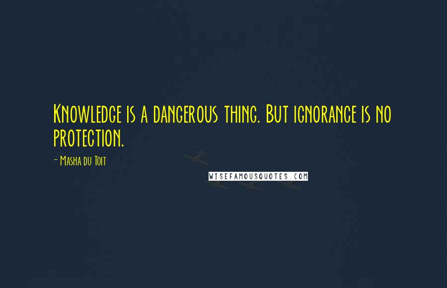 Masha Du Toit Quotes: Knowledge is a dangerous thing. But ignorance is no protection.