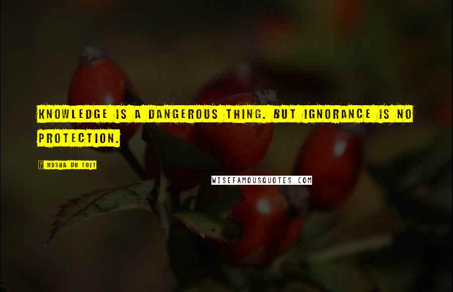 Masha Du Toit Quotes: Knowledge is a dangerous thing. But ignorance is no protection.