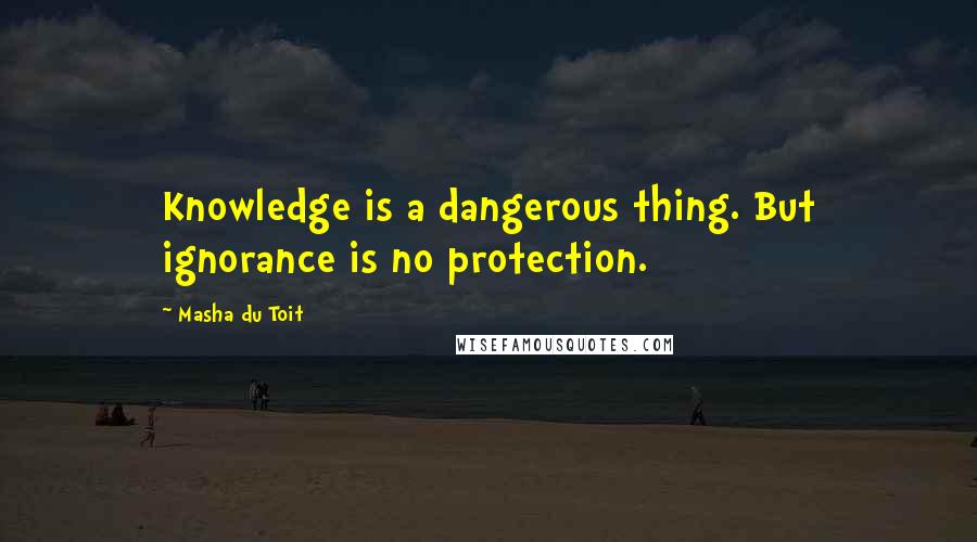 Masha Du Toit Quotes: Knowledge is a dangerous thing. But ignorance is no protection.