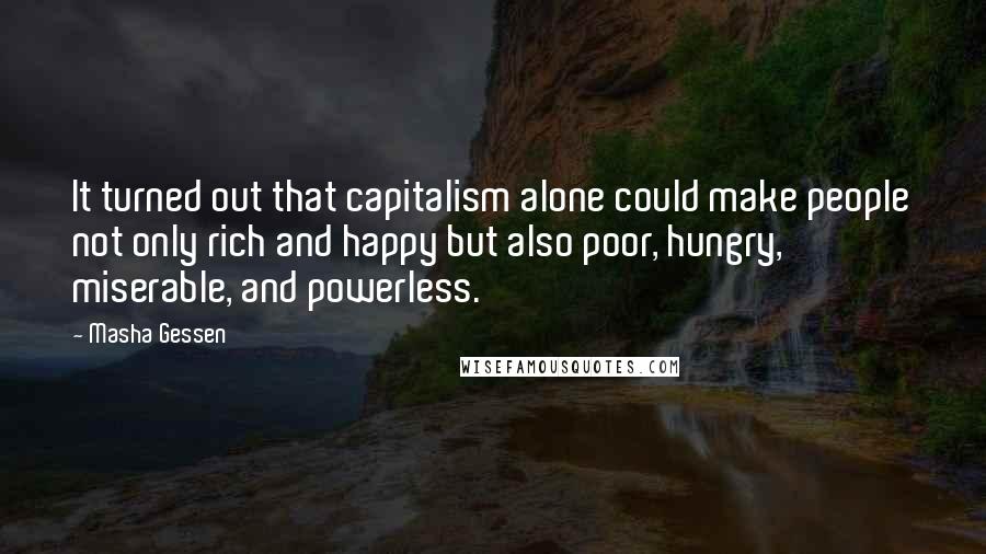 Masha Gessen Quotes: It turned out that capitalism alone could make people not only rich and happy but also poor, hungry, miserable, and powerless.