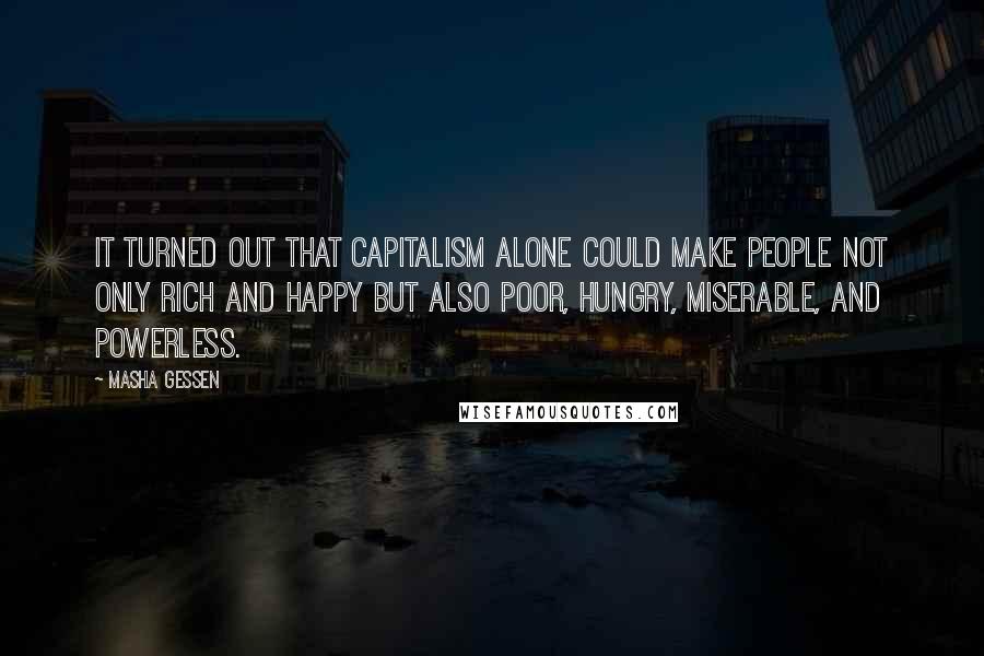 Masha Gessen Quotes: It turned out that capitalism alone could make people not only rich and happy but also poor, hungry, miserable, and powerless.