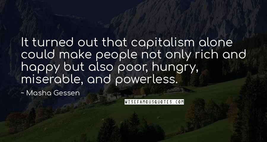 Masha Gessen Quotes: It turned out that capitalism alone could make people not only rich and happy but also poor, hungry, miserable, and powerless.