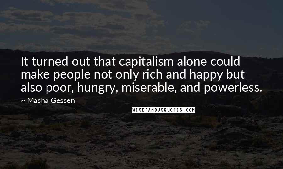 Masha Gessen Quotes: It turned out that capitalism alone could make people not only rich and happy but also poor, hungry, miserable, and powerless.