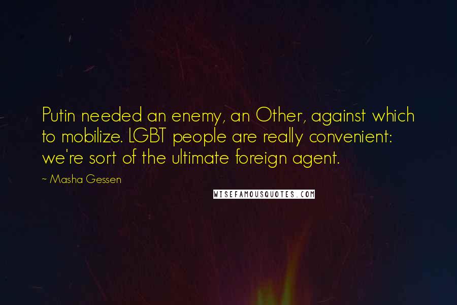 Masha Gessen Quotes: Putin needed an enemy, an Other, against which to mobilize. LGBT people are really convenient: we're sort of the ultimate foreign agent.