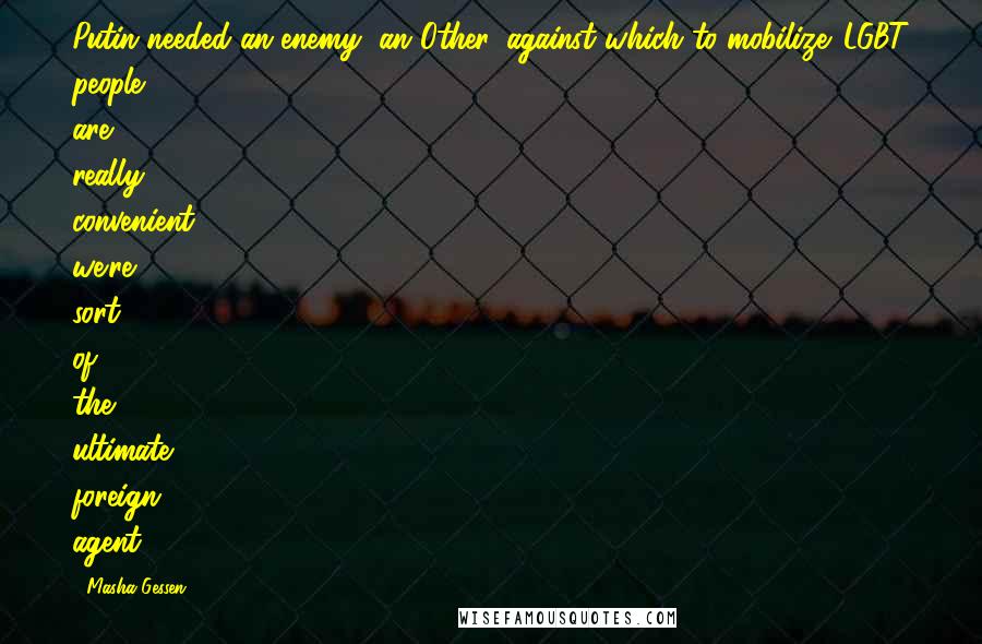 Masha Gessen Quotes: Putin needed an enemy, an Other, against which to mobilize. LGBT people are really convenient: we're sort of the ultimate foreign agent.