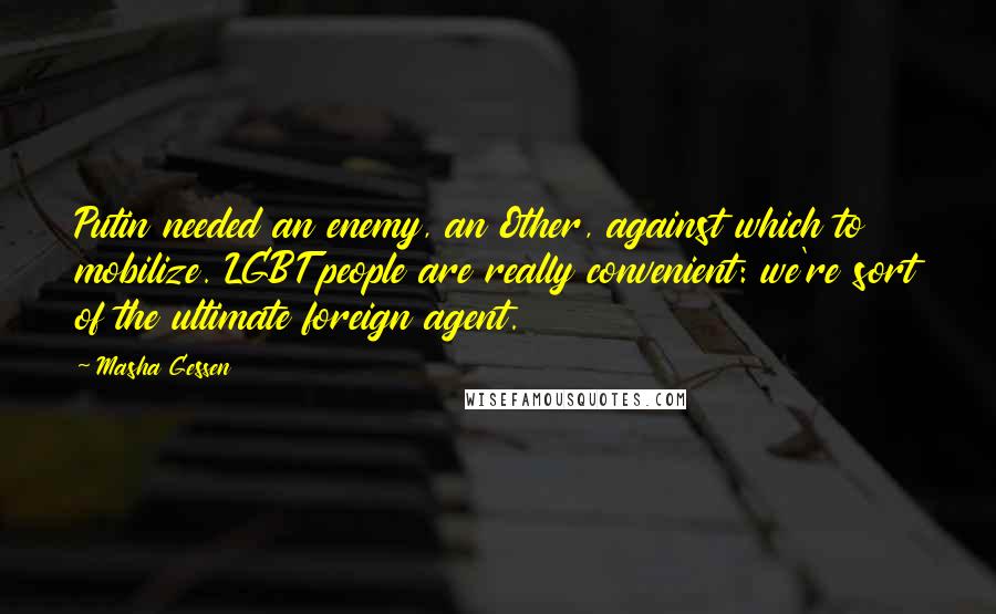 Masha Gessen Quotes: Putin needed an enemy, an Other, against which to mobilize. LGBT people are really convenient: we're sort of the ultimate foreign agent.