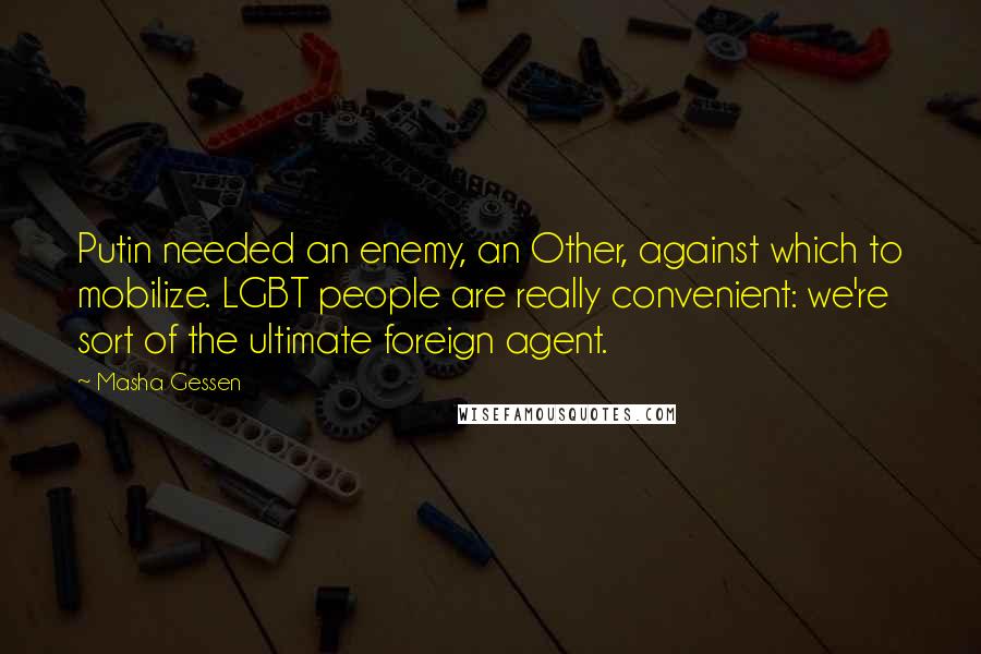 Masha Gessen Quotes: Putin needed an enemy, an Other, against which to mobilize. LGBT people are really convenient: we're sort of the ultimate foreign agent.