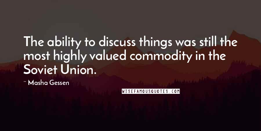 Masha Gessen Quotes: The ability to discuss things was still the most highly valued commodity in the Soviet Union.