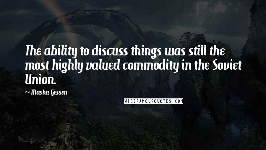 Masha Gessen Quotes: The ability to discuss things was still the most highly valued commodity in the Soviet Union.
