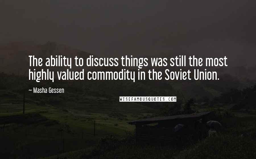 Masha Gessen Quotes: The ability to discuss things was still the most highly valued commodity in the Soviet Union.
