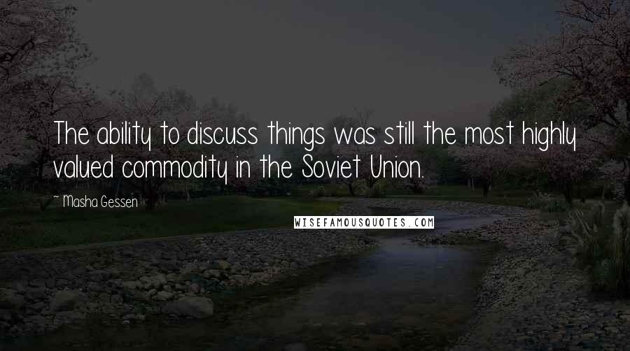 Masha Gessen Quotes: The ability to discuss things was still the most highly valued commodity in the Soviet Union.