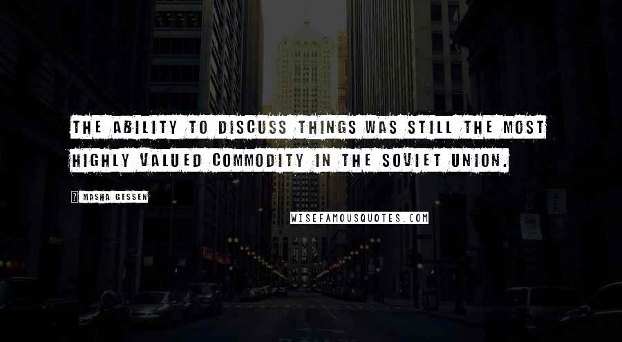 Masha Gessen Quotes: The ability to discuss things was still the most highly valued commodity in the Soviet Union.