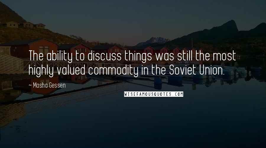 Masha Gessen Quotes: The ability to discuss things was still the most highly valued commodity in the Soviet Union.