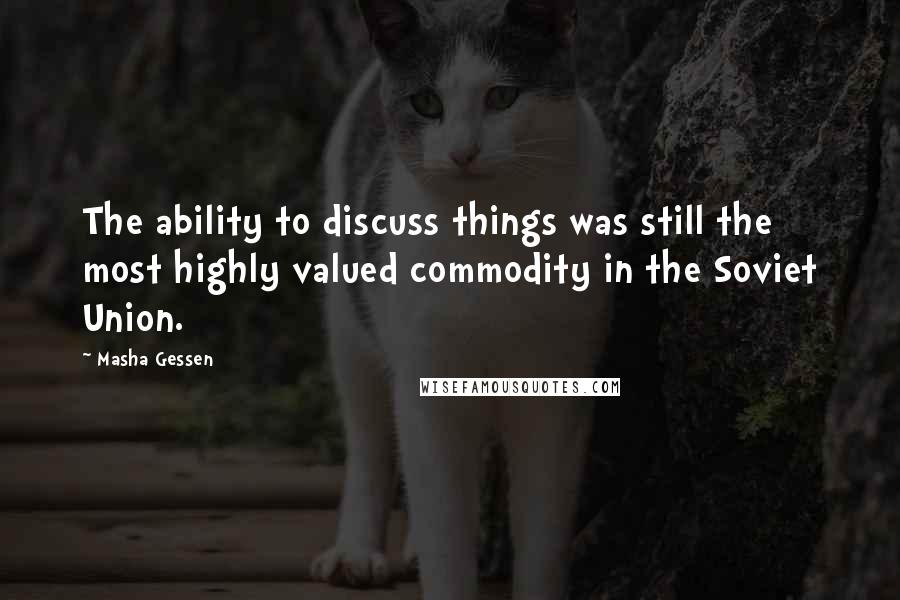 Masha Gessen Quotes: The ability to discuss things was still the most highly valued commodity in the Soviet Union.