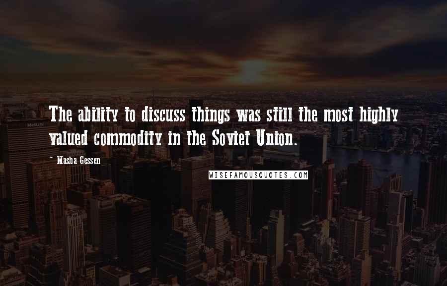 Masha Gessen Quotes: The ability to discuss things was still the most highly valued commodity in the Soviet Union.