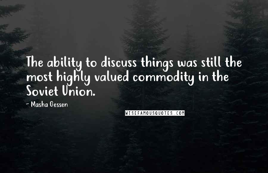 Masha Gessen Quotes: The ability to discuss things was still the most highly valued commodity in the Soviet Union.