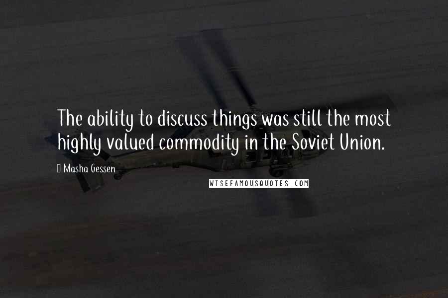 Masha Gessen Quotes: The ability to discuss things was still the most highly valued commodity in the Soviet Union.