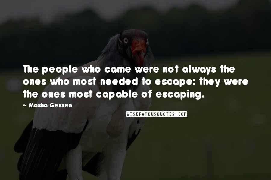 Masha Gessen Quotes: The people who came were not always the ones who most needed to escape: they were the ones most capable of escaping.