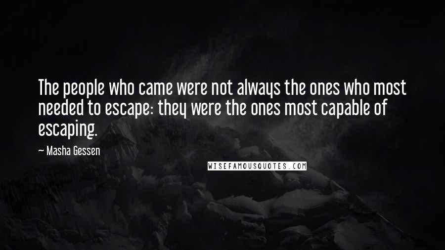 Masha Gessen Quotes: The people who came were not always the ones who most needed to escape: they were the ones most capable of escaping.