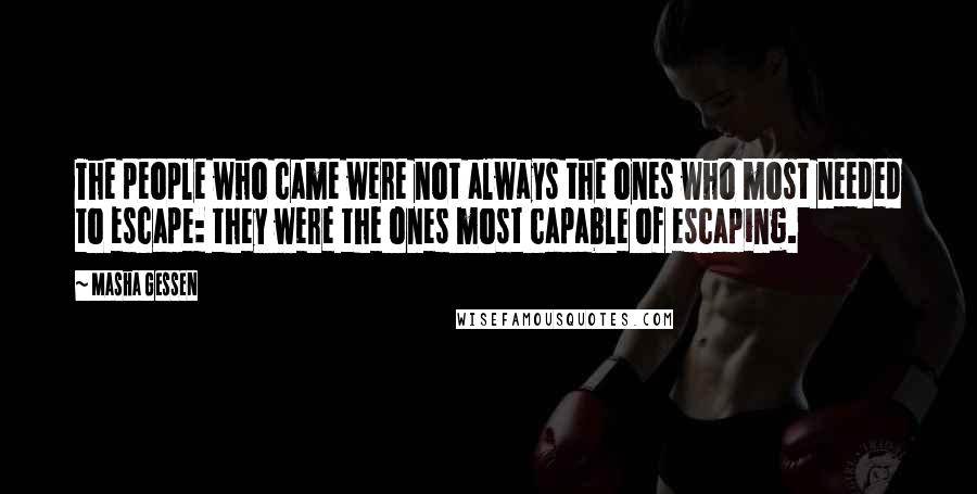 Masha Gessen Quotes: The people who came were not always the ones who most needed to escape: they were the ones most capable of escaping.