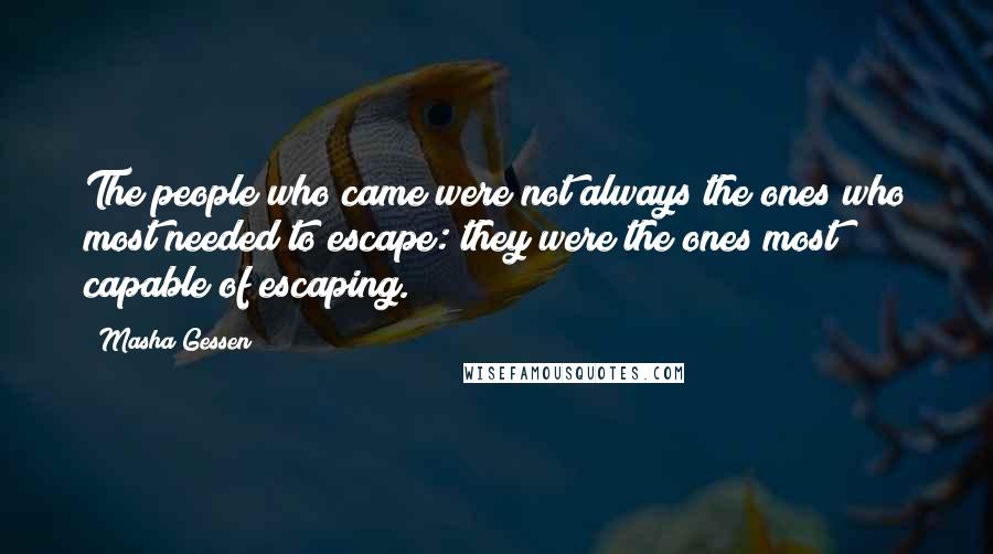 Masha Gessen Quotes: The people who came were not always the ones who most needed to escape: they were the ones most capable of escaping.