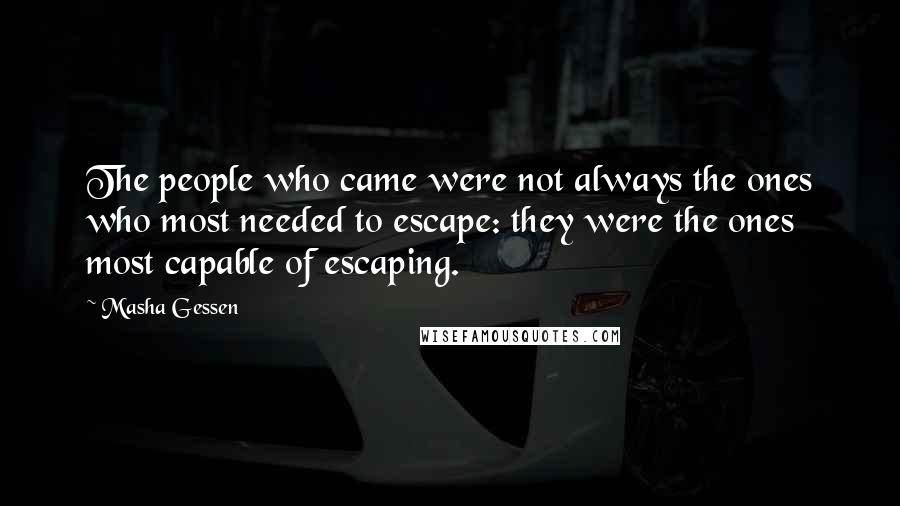 Masha Gessen Quotes: The people who came were not always the ones who most needed to escape: they were the ones most capable of escaping.