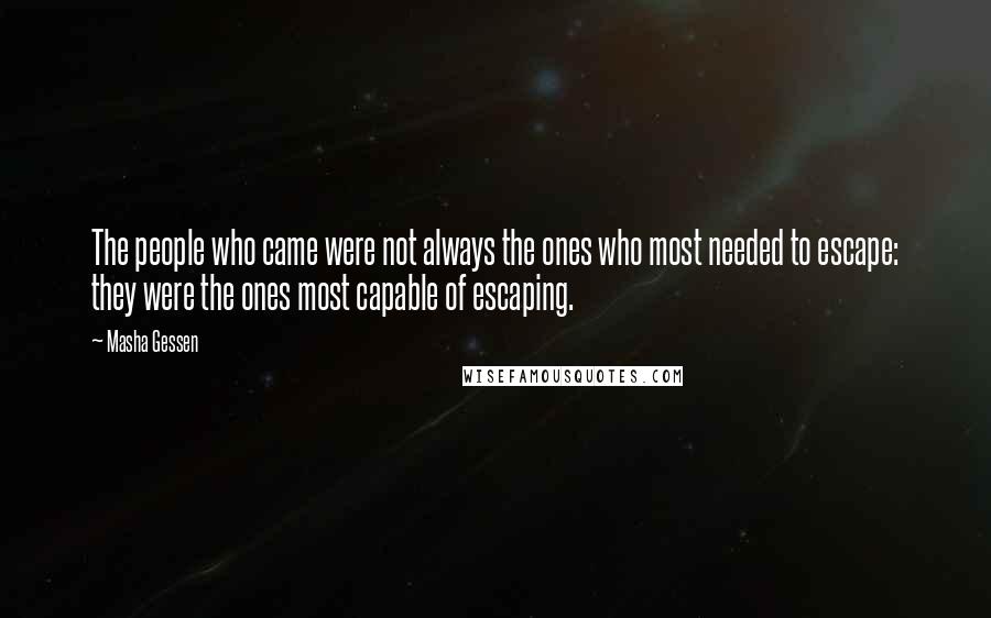 Masha Gessen Quotes: The people who came were not always the ones who most needed to escape: they were the ones most capable of escaping.