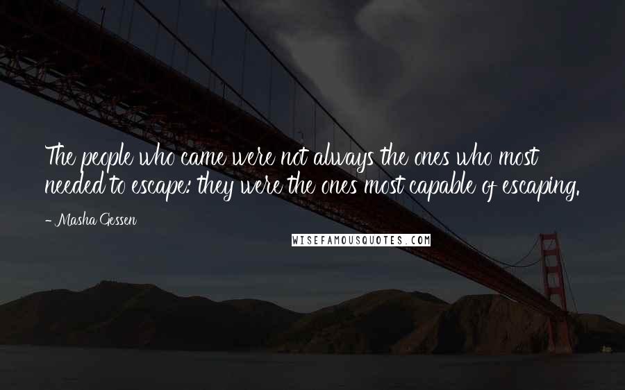 Masha Gessen Quotes: The people who came were not always the ones who most needed to escape: they were the ones most capable of escaping.
