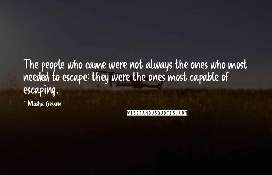Masha Gessen Quotes: The people who came were not always the ones who most needed to escape: they were the ones most capable of escaping.