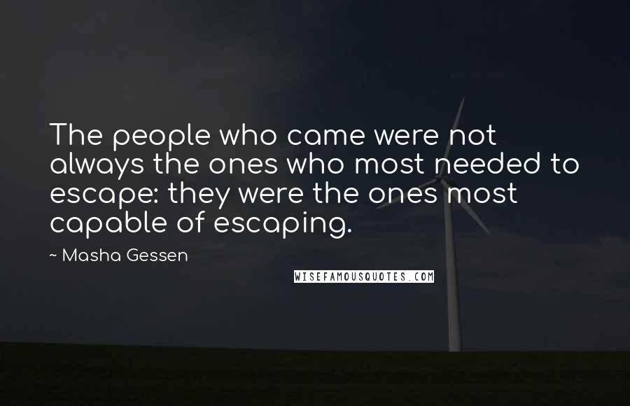 Masha Gessen Quotes: The people who came were not always the ones who most needed to escape: they were the ones most capable of escaping.