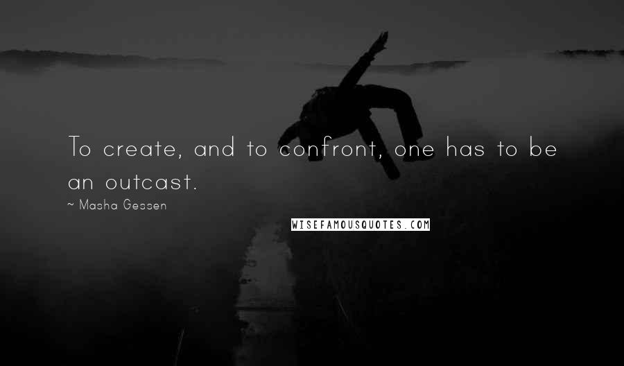 Masha Gessen Quotes: To create, and to confront, one has to be an outcast.