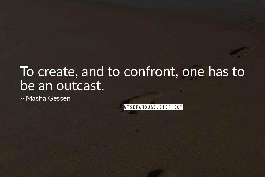 Masha Gessen Quotes: To create, and to confront, one has to be an outcast.