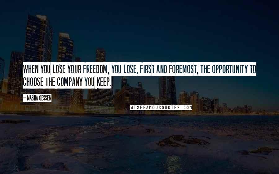 Masha Gessen Quotes: When you lose your freedom, you lose, first and foremost, the opportunity to choose the company you keep.