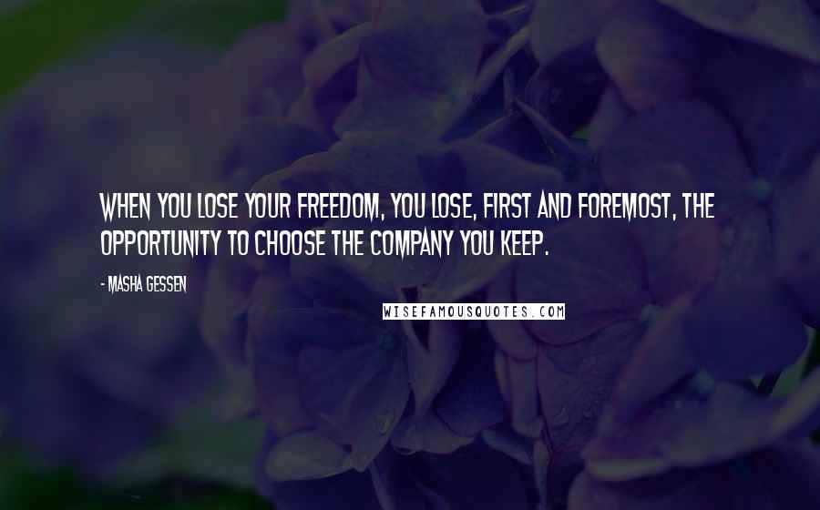 Masha Gessen Quotes: When you lose your freedom, you lose, first and foremost, the opportunity to choose the company you keep.