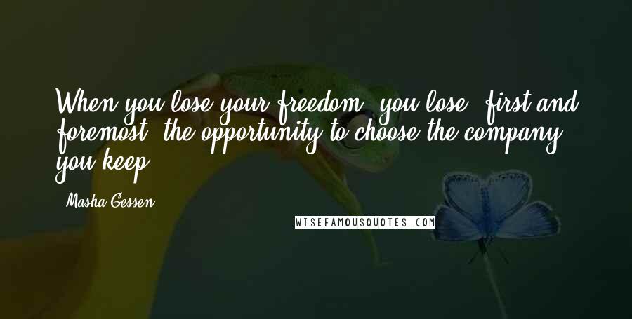 Masha Gessen Quotes: When you lose your freedom, you lose, first and foremost, the opportunity to choose the company you keep.