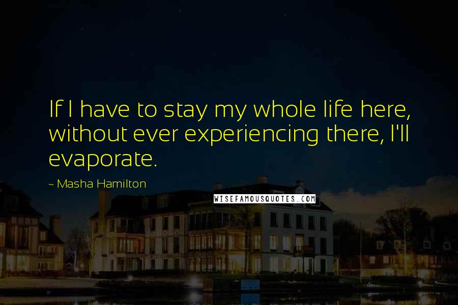 Masha Hamilton Quotes: If I have to stay my whole life here, without ever experiencing there, I'll evaporate.