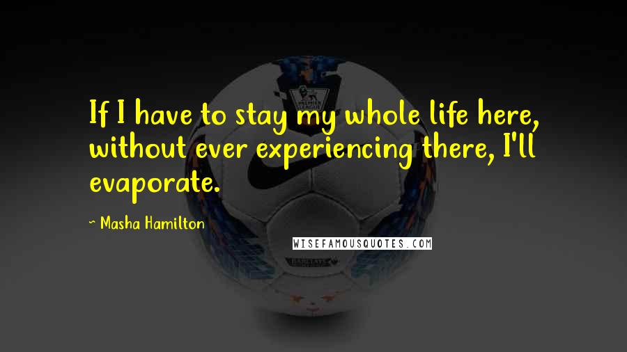 Masha Hamilton Quotes: If I have to stay my whole life here, without ever experiencing there, I'll evaporate.