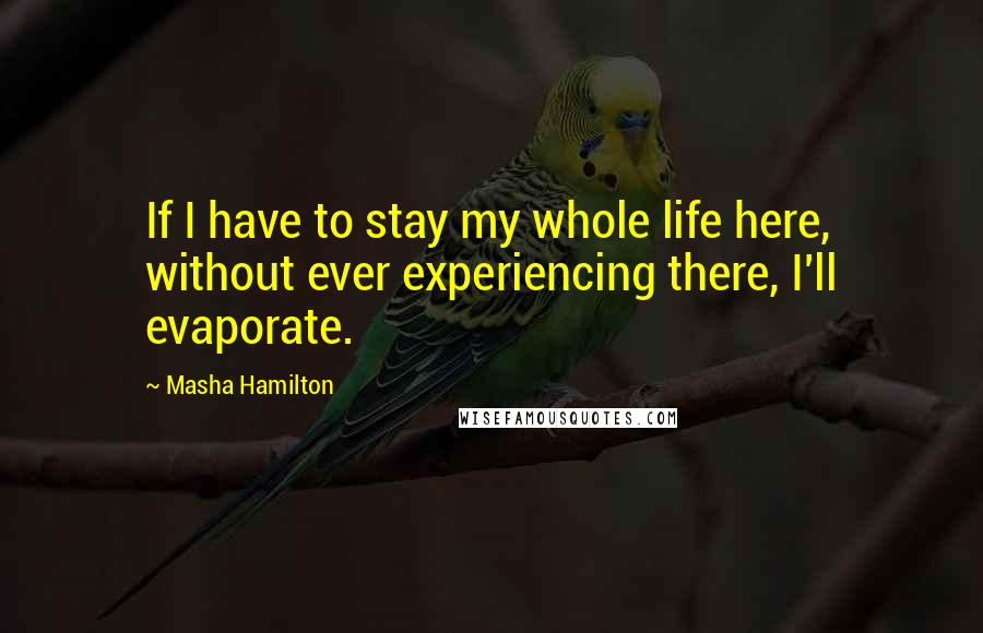 Masha Hamilton Quotes: If I have to stay my whole life here, without ever experiencing there, I'll evaporate.