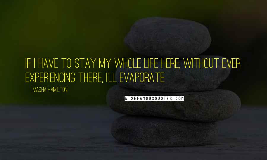 Masha Hamilton Quotes: If I have to stay my whole life here, without ever experiencing there, I'll evaporate.