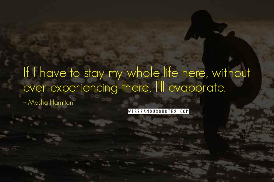 Masha Hamilton Quotes: If I have to stay my whole life here, without ever experiencing there, I'll evaporate.