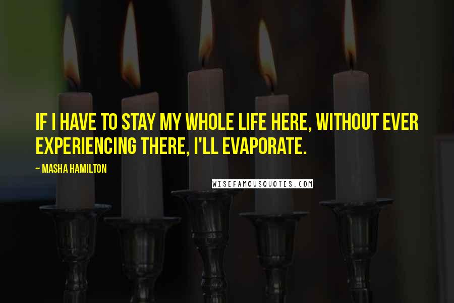 Masha Hamilton Quotes: If I have to stay my whole life here, without ever experiencing there, I'll evaporate.