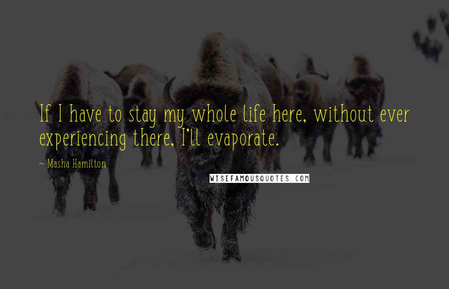 Masha Hamilton Quotes: If I have to stay my whole life here, without ever experiencing there, I'll evaporate.