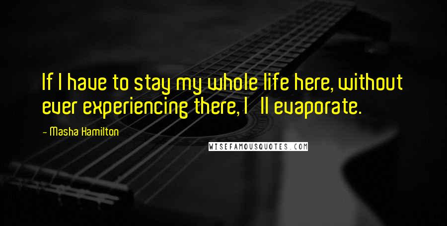 Masha Hamilton Quotes: If I have to stay my whole life here, without ever experiencing there, I'll evaporate.