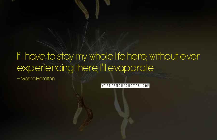 Masha Hamilton Quotes: If I have to stay my whole life here, without ever experiencing there, I'll evaporate.