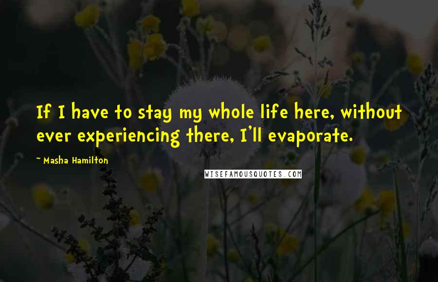 Masha Hamilton Quotes: If I have to stay my whole life here, without ever experiencing there, I'll evaporate.