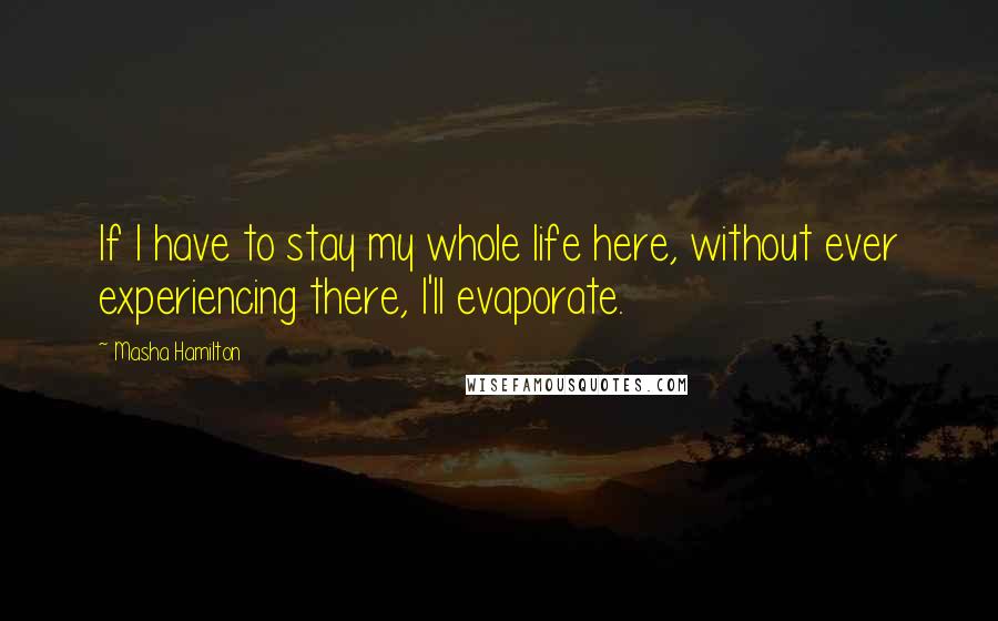 Masha Hamilton Quotes: If I have to stay my whole life here, without ever experiencing there, I'll evaporate.